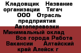 Кладовщик › Название организации ­ Тягач 2001, ООО › Отрасль предприятия ­ Автоперевозки › Минимальный оклад ­ 25 000 - Все города Работа » Вакансии   . Алтайский край,Алейск г.